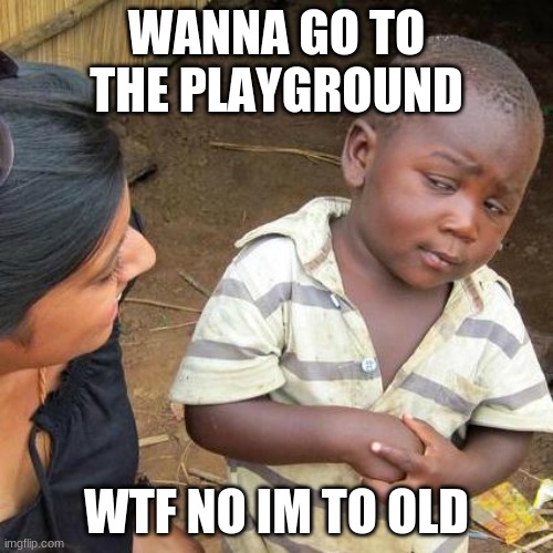 Third World Skeptical Kid | WANNA GO TO THE PLAYGROUND; WTF NO IM TO OLD | image tagged in memes,third world skeptical kid | made w/ Imgflip meme maker
