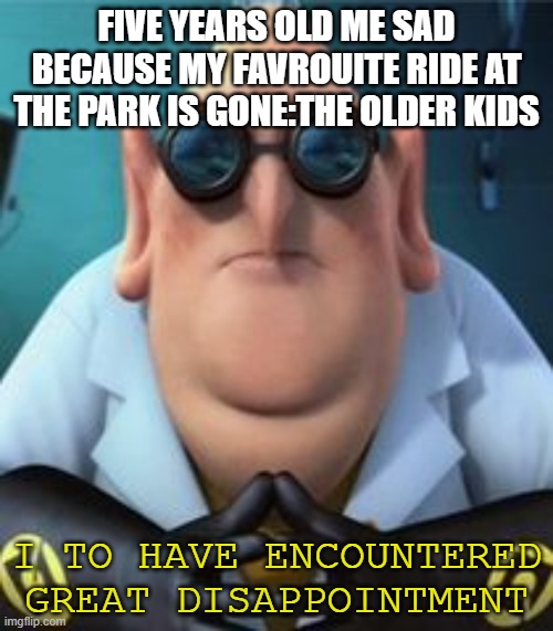 Dr Nefario | FIVE YEARS OLD ME SAD BECAUSE MY FAVROUITE RIDE AT THE PARK IS GONE:THE OLDER KIDS; I TO HAVE ENCOUNTERED GREAT DISAPPOINTMENT | image tagged in dr nefario | made w/ Imgflip meme maker