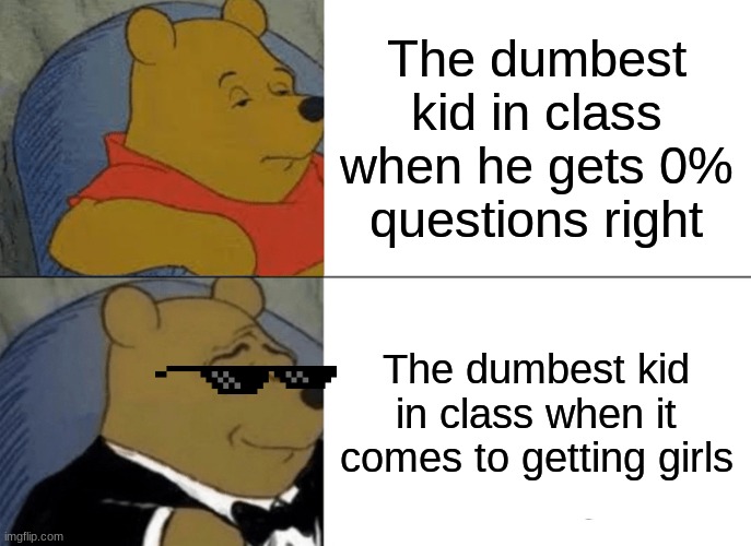 Dumb but cute kid problems lol | The dumbest kid in class when he gets 0% questions right; The dumbest kid in class when it comes to getting girls | image tagged in memes,tuxedo winnie the pooh | made w/ Imgflip meme maker