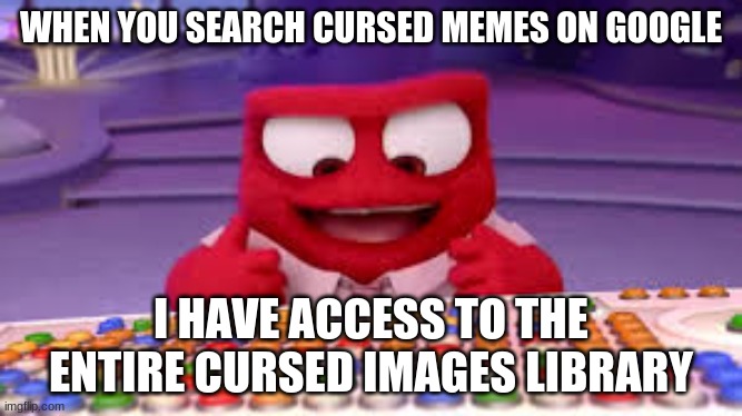 its the truth | WHEN YOU SEARCH CURSED MEMES ON GOOGLE; I HAVE ACCESS TO THE ENTIRE CURSED IMAGES LIBRARY | image tagged in i have access to the entire curse world library | made w/ Imgflip meme maker
