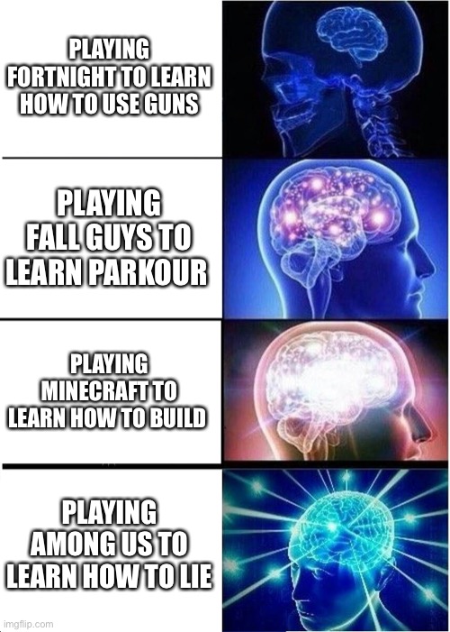 Expanding Brain | PLAYING FORTNIGHT TO LEARN HOW TO USE GUNS; PLAYING FALL GUYS TO LEARN PARKOUR; PLAYING MINECRAFT TO LEARN HOW TO BUILD; PLAYING AMONG US TO LEARN HOW TO LIE | image tagged in memes,expanding brain | made w/ Imgflip meme maker