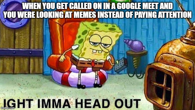 Aight ima head out | WHEN YOU GET CALLED ON IN A GOOGLE MEET AND YOU WERE LOOKING AT MEMES INSTEAD OF PAYING ATTENTION | image tagged in aight ima head out,online school,aight imma head out,google meet,school | made w/ Imgflip meme maker