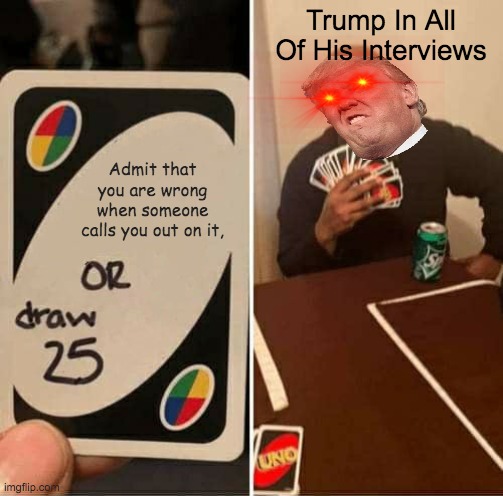 Common just admit you're wrong trump | Trump In All Of His Interviews; Admit that you are wrong when someone calls you out on it, | image tagged in memes,uno draw 25 cards,trump sucks | made w/ Imgflip meme maker