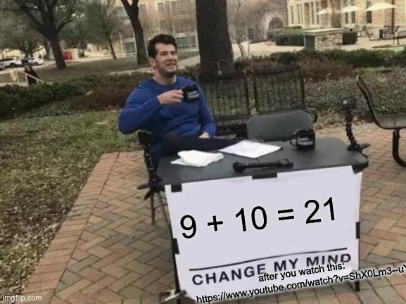 Change My Mind | 9 + 10 = 21; after you watch this: https://www.youtube.com/watch?v=ShX0Lm3--uY | image tagged in memes,change my mind | made w/ Imgflip meme maker