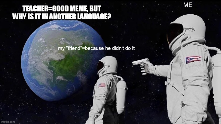 snitch friend | ME; TEACHER=GOOD MEME, BUT WHY IS IT IN ANOTHER LANGUAGE? my "friend"=because he didn't do it | image tagged in memes,always has been,friends,teacher,omg,snitch | made w/ Imgflip meme maker