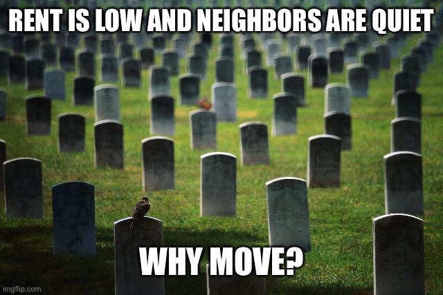 graveyard cemetary | RENT IS LOW AND NEIGHBORS ARE QUIET WHY MOVE? | image tagged in graveyard cemetary | made w/ Imgflip meme maker
