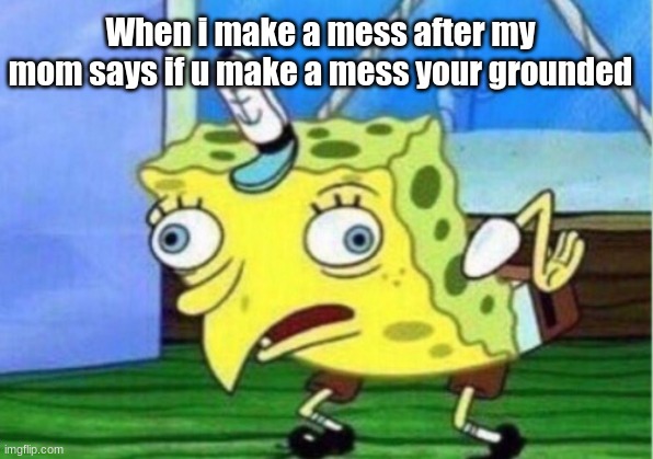 Mocking Spongebob | When i make a mess after my mom says if u make a mess your grounded | image tagged in memes,mocking spongebob | made w/ Imgflip meme maker