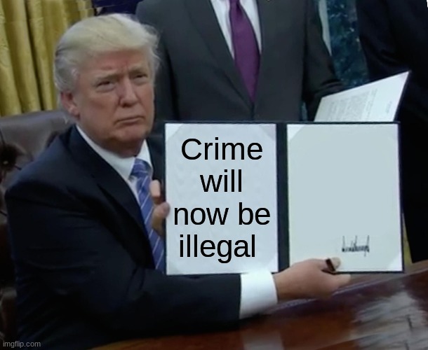 Trump Bill Signing | Crime will now be illegal | image tagged in memes,trump bill signing | made w/ Imgflip meme maker