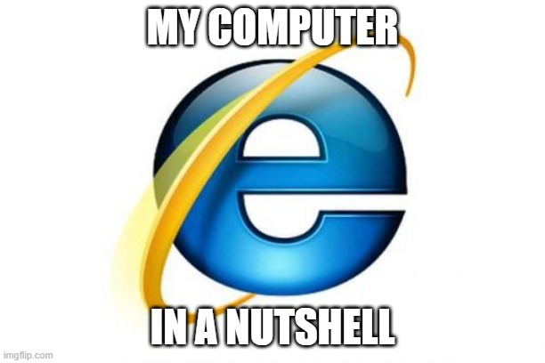 Internet Explorer | MY COMPUTER; IN A NUTSHELL | image tagged in memes,internet explorer | made w/ Imgflip meme maker