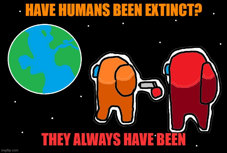 Always has been Among us | HAVE HUMANS BEEN EXTINCT? THEY ALWAYS HAVE BEEN | image tagged in always has been among us | made w/ Imgflip meme maker