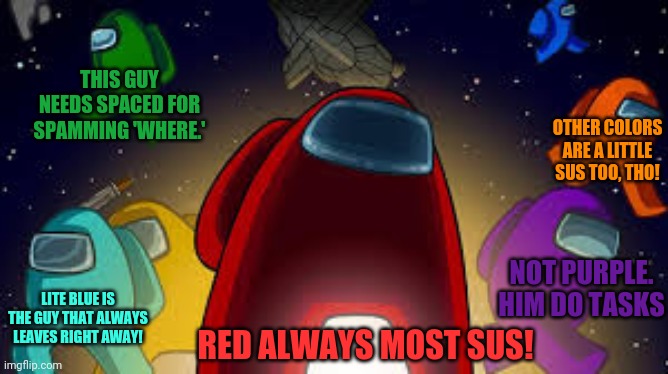 After all this time, RED still most sus! | THIS GUY NEEDS SPACED FOR SPAMMING 'WHERE.'; OTHER COLORS ARE A LITTLE SUS TOO, THO! NOT PURPLE. HIM DO TASKS; RED ALWAYS MOST SUS! LITE BLUE IS THE GUY THAT ALWAYS LEAVES RIGHT AWAY! | image tagged in amoung us,suspicious,red,crewmate,most,sus | made w/ Imgflip meme maker