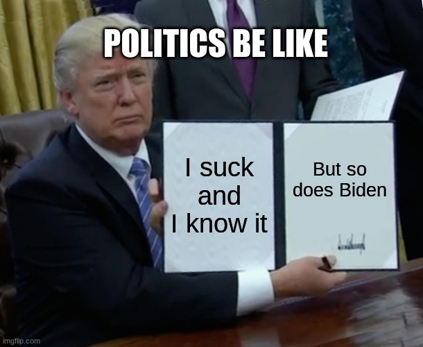 Trump Bill Signing Meme | POLITICS BE LIKE; I suck and I know it; But so does Biden | image tagged in memes,trump bill signing | made w/ Imgflip meme maker