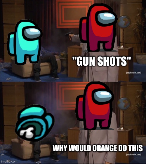Always happens | "GUN SHOTS"; WHY WOULD ORANGE DO THIS | image tagged in memes,who killed hannibal | made w/ Imgflip meme maker