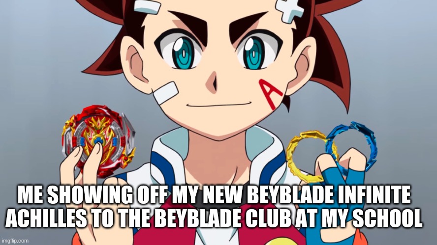 me when i got back to school on monday | ME SHOWING OFF MY NEW BEYBLADE INFINITE ACHILLES TO THE BEYBLADE CLUB AT MY SCHOOL | image tagged in infinite achilles,new random booster | made w/ Imgflip meme maker