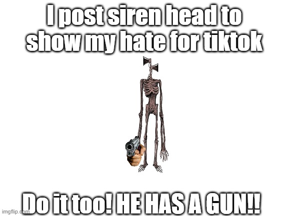 DO IT!! | I post siren head to show my hate for tiktok; Do it too! HE HAS A GUN!! | image tagged in blank white template | made w/ Imgflip meme maker