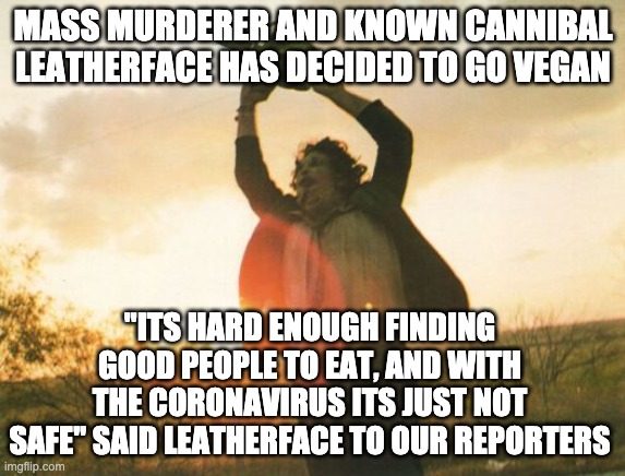 Leatherface | MASS MURDERER AND KNOWN CANNIBAL LEATHERFACE HAS DECIDED TO GO VEGAN; "ITS HARD ENOUGH FINDING GOOD PEOPLE TO EAT, AND WITH THE CORONAVIRUS ITS JUST NOT SAFE" SAID LEATHERFACE TO OUR REPORTERS | image tagged in leatherface | made w/ Imgflip meme maker