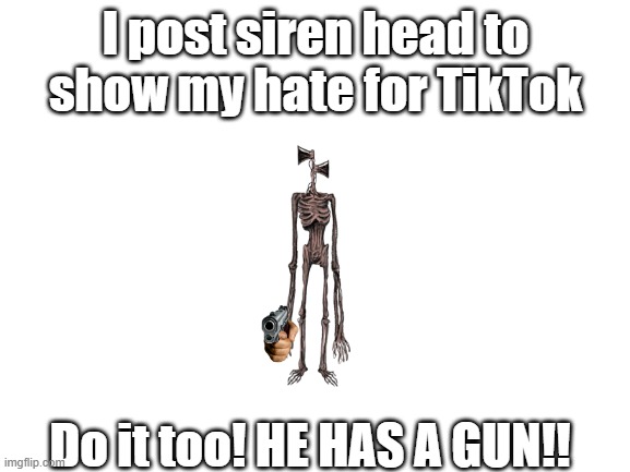 DO IT!!! | I post siren head to show my hate for TikTok; Do it too! HE HAS A GUN!! | image tagged in blank white template | made w/ Imgflip meme maker