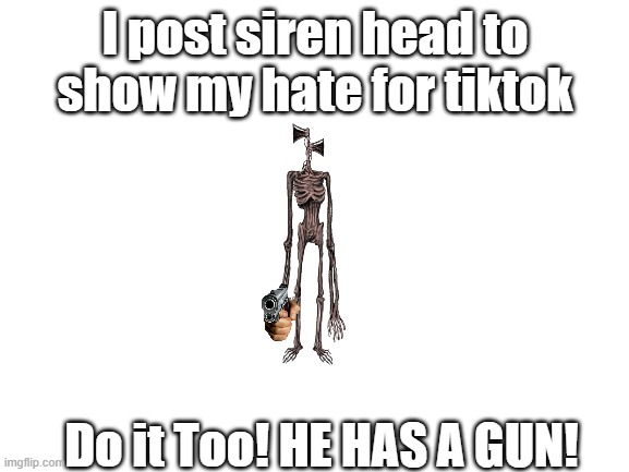 DO IT!!! | I post siren head to show my hate for tiktok; Do it Too! HE HAS A GUN! | image tagged in blank white template | made w/ Imgflip meme maker