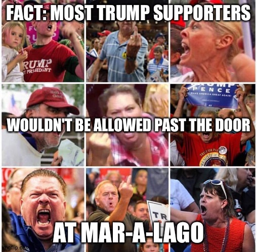 Triggered Trump supporters | FACT: MOST TRUMP SUPPORTERS AT MAR-A-LAGO WOULDN'T BE ALLOWED PAST THE DOOR | image tagged in triggered trump supporters | made w/ Imgflip meme maker