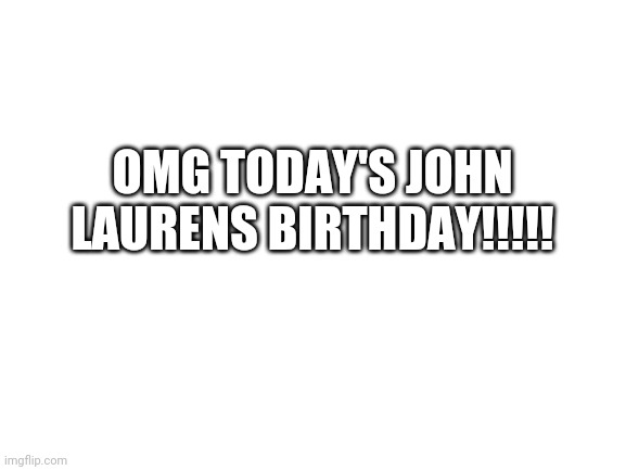 Blank White Template | OMG TODAY'S JOHN LAURENS BIRTHDAY!!!!! | image tagged in blank white template | made w/ Imgflip meme maker