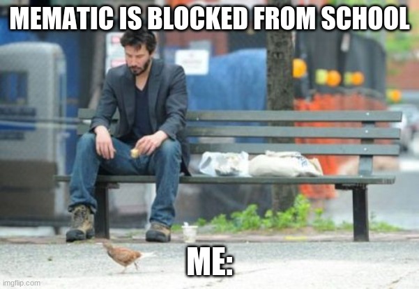 Sad Keanu Meme | MEMATIC IS BLOCKED FROM SCHOOL; ME: | image tagged in memes,sad keanu | made w/ Imgflip meme maker