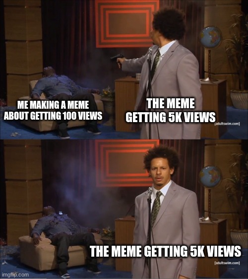 5kViews | ME MAKING A MEME ABOUT GETTING 100 VIEWS; THE MEME GETTING 5K VIEWS; THE MEME GETTING 5K VIEWS | image tagged in memes,who killed hannibal | made w/ Imgflip meme maker