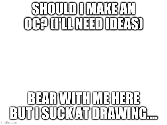 POLL TIME | SHOULD I MAKE AN OC? (I'LL NEED IDEAS); BEAR WITH ME HERE BUT I SUCK AT DRAWING.... | image tagged in blank white template | made w/ Imgflip meme maker