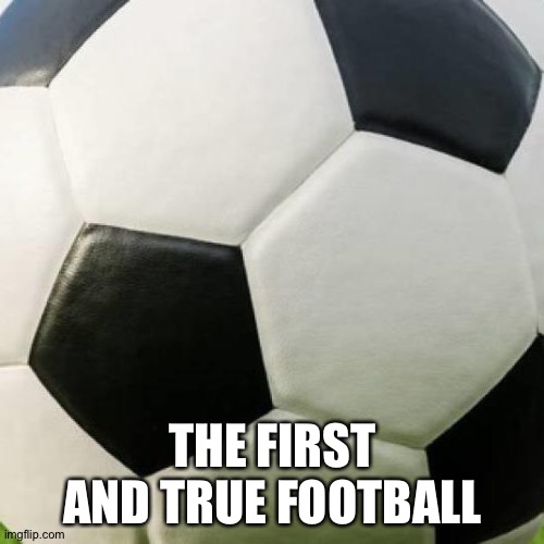 soccer ball | THE FIRST AND TRUE FOOTBALL | image tagged in soccer ball | made w/ Imgflip meme maker