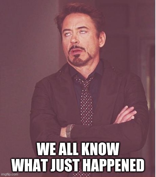 Face You Make Robert Downey Jr Meme | WE ALL KNOW WHAT JUST HAPPENED | image tagged in memes,face you make robert downey jr | made w/ Imgflip meme maker