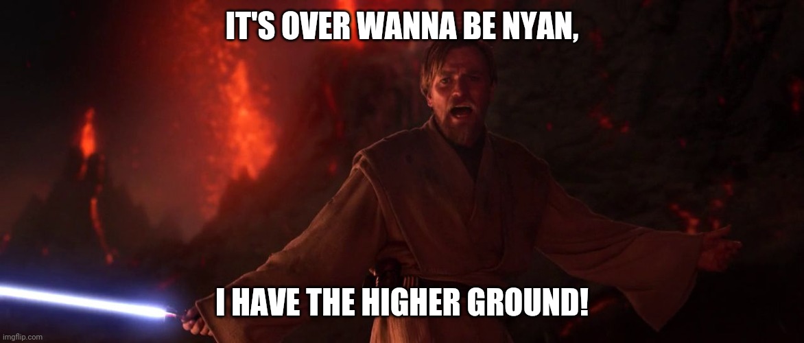 Its over Anakin I have the high ground | IT'S OVER WANNA BE NYAN, I HAVE THE HIGHER GROUND! | image tagged in its over anakin i have the high ground | made w/ Imgflip meme maker