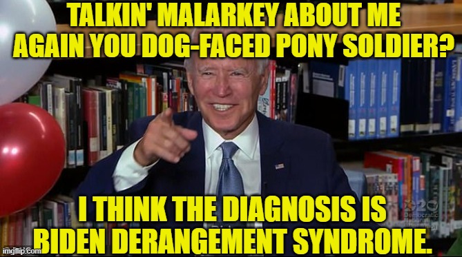 TALKIN' MALARKEY ABOUT ME AGAIN YOU DOG-FACED PONY SOLDIER? I THINK THE DIAGNOSIS IS BIDEN DERANGEMENT SYNDROME. | made w/ Imgflip meme maker