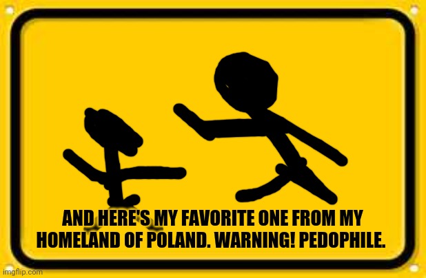 Blank Yellow Sign Meme | AND HERE'S MY FAVORITE ONE FROM MY HOMELAND OF POLAND. WARNING! PEDOPHILE. | image tagged in memes,blank yellow sign | made w/ Imgflip meme maker