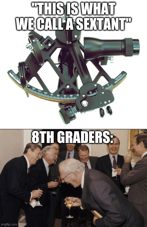 "THIS IS WHAT WE CALL A SEXTANT"; 8TH GRADERS: | image tagged in memes,fun,stuff,i can't come up with anymore tags | made w/ Imgflip meme maker
