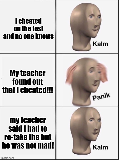 not mad | I cheated on the test and no one knows; My teacher found out that I cheated!!! my teacher said I had to re-take the but he was not mad! | image tagged in reverse kalm panik | made w/ Imgflip meme maker