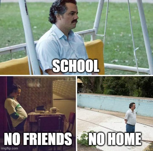 LOL | SCHOOL; NO FRIENDS; NO HOME | image tagged in memes,sad pablo escobar | made w/ Imgflip meme maker