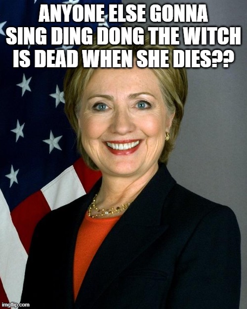 Hillary Clinton Meme | ANYONE ELSE GONNA SING DING DONG THE WITCH IS DEAD WHEN SHE DIES?? | image tagged in memes,hillary clinton | made w/ Imgflip meme maker