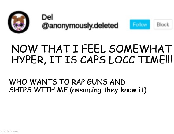 Del Announcement | NOW THAT I FEEL SOMEWHAT HYPER, IT IS CAPS LOCC TIME!!! WHO WANTS TO RAP GUNS AND SHIPS WITH ME (assuming they know it) | image tagged in del announcement | made w/ Imgflip meme maker