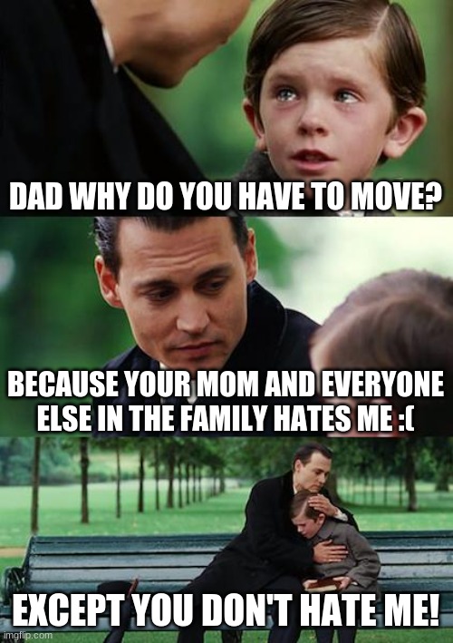 sad sad sad :( | DAD WHY DO YOU HAVE TO MOVE? BECAUSE YOUR MOM AND EVERYONE ELSE IN THE FAMILY HATES ME :(; EXCEPT YOU DON'T HATE ME! | image tagged in memes,finding neverland | made w/ Imgflip meme maker