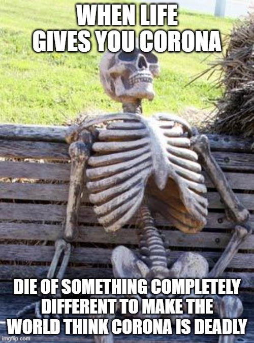 Waiting Skeleton | WHEN LIFE GIVES YOU CORONA; DIE OF SOMETHING COMPLETELY DIFFERENT TO MAKE THE WORLD THINK CORONA IS DEADLY | image tagged in memes,waiting skeleton | made w/ Imgflip meme maker