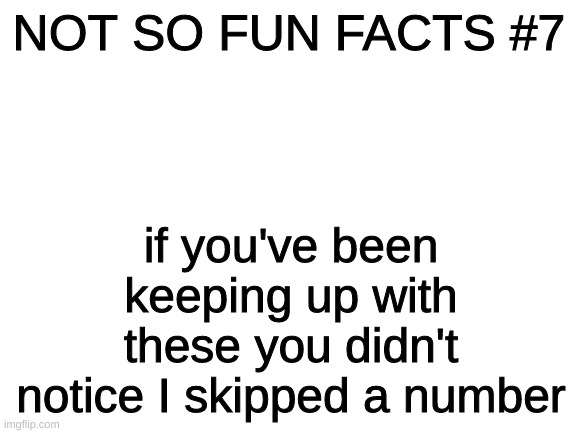 Blank White Template | NOT SO FUN FACTS #7; if you've been keeping up with these you didn't notice I skipped a number | image tagged in blank white template | made w/ Imgflip meme maker