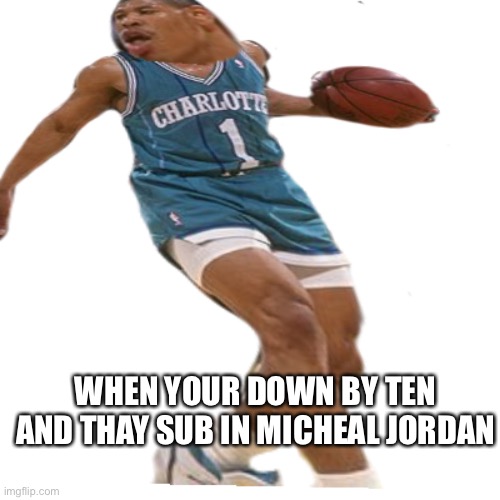 kyle kuzma for president | WHEN YOUR DOWN BY TEN AND THAY SUB IN MICHEAL JORDAN | image tagged in chunky tyrone | made w/ Imgflip meme maker