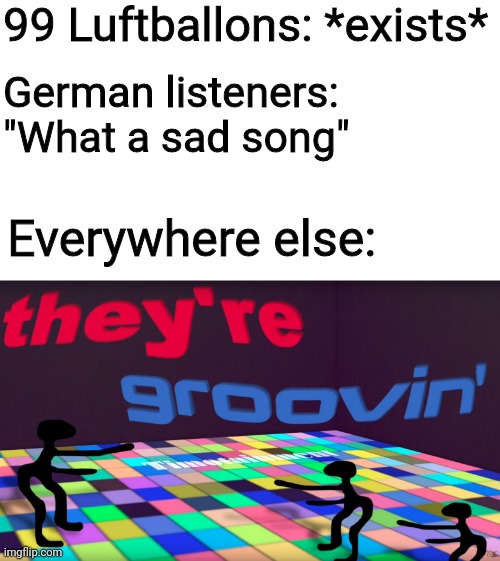 It's such a catchy tune, so much so that people don't really care about the subject matter |  99 Luftballons: *exists*; German listeners: "What a sad song"; Everywhere else: | image tagged in they're groovin,99 luftballons,99 red balloons,nena | made w/ Imgflip meme maker