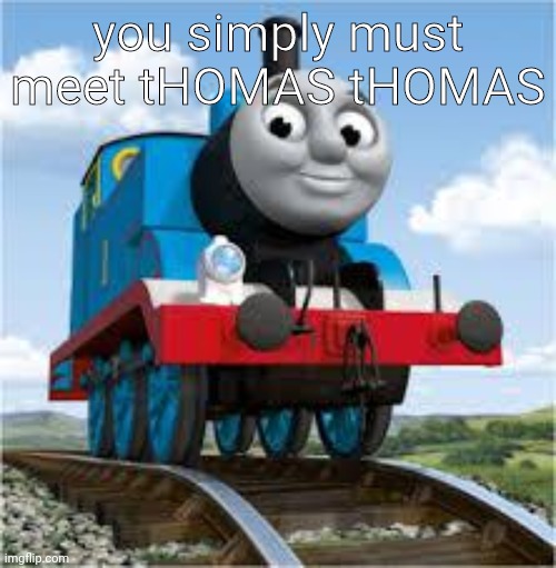 thomas the train | you simply must meet tHOMAS tHOMAS | image tagged in thomas the train | made w/ Imgflip meme maker