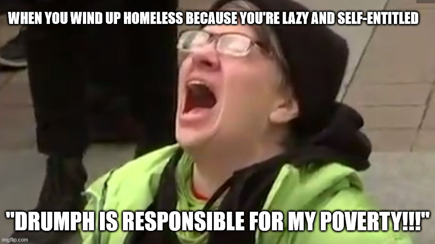 Screaming Liberal  | WHEN YOU WIND UP HOMELESS BECAUSE YOU'RE LAZY AND SELF-ENTITLED; "DRUMPH IS RESPONSIBLE FOR MY POVERTY!!!" | image tagged in screaming liberal | made w/ Imgflip meme maker