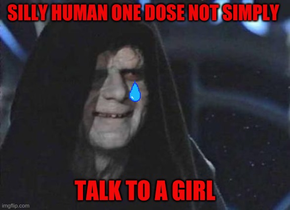 sadnes | SILLY HUMAN ONE DOSE NOT SIMPLY; TALK TO A GIRL | image tagged in emperor palpatine | made w/ Imgflip meme maker
