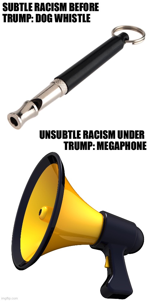 Not so subtle any more | SUBTLE RACISM BEFORE 
TRUMP: DOG WHISTLE; UNSUBTLE RACISM UNDER 
TRUMP: MEGAPHONE | image tagged in dog whistle,megaphone | made w/ Imgflip meme maker