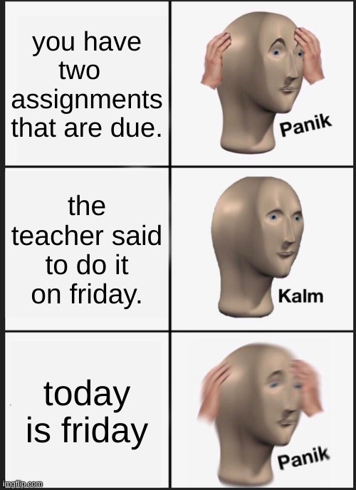 Panik Kalm Panik | you have two   assignments that are due. the teacher said to do it on friday. today is friday | image tagged in memes,panik kalm panik,school memes,funny,daily memes,ttm | made w/ Imgflip meme maker