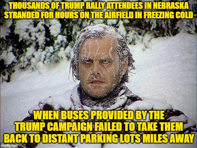 Trump doesn't give a sh*t about his supporters. | THOUSANDS OF TRUMP RALLY ATTENDEES IN NEBRASKA STRANDED FOR HOURS ON THE AIRFIELD IN FREEZING COLD; WHEN BUSES PROVIDED BY THE TRUMP CAMPAIGN FAILED TO TAKE THEM BACK TO DISTANT PARKING LOTS MILES AWAY | image tagged in donald trump you're fired,dump trump,trump rally,trump supporters | made w/ Imgflip meme maker