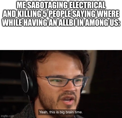 there is big brain among us | ME SABOTAGING ELECTRICAL AND KILLING 5 PEOPLE SAYING WHERE WHILE HAVING AN ALLBI IN AMONG US: | image tagged in yeah this is big brain time,among us,truth | made w/ Imgflip meme maker