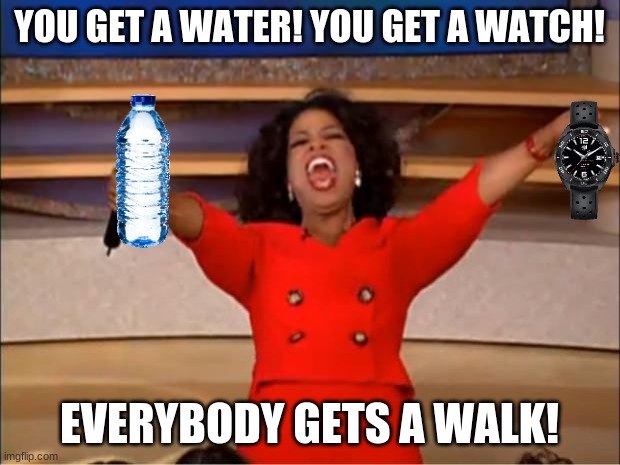 i made this for no reason | YOU GET A WATER! YOU GET A WATCH! EVERYBODY GETS A WALK! | image tagged in memes,oprah you get a | made w/ Imgflip meme maker